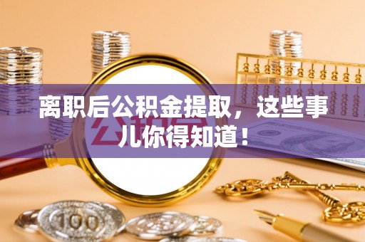 铜鼓离职后公积金提取，这些事儿你得知道！