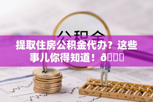铜鼓提取住房公积金代办？这些事儿你得知道！😎
