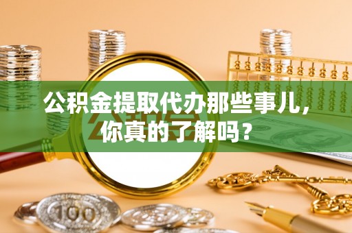 铜鼓公积金提取代办那些事儿，你真的了解吗？