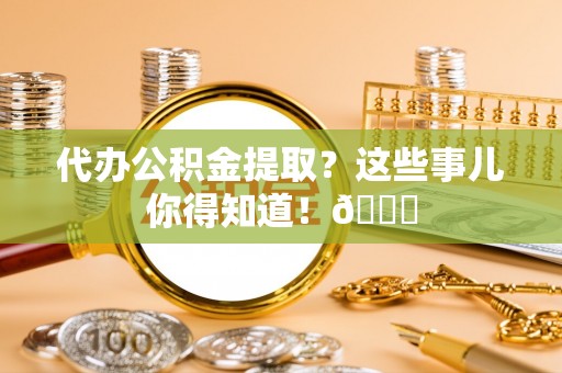 铜鼓代办公积金提取？这些事儿你得知道！😎