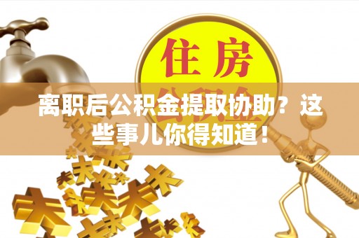 铜鼓离职后公积金提取协助？这些事儿你得知道！