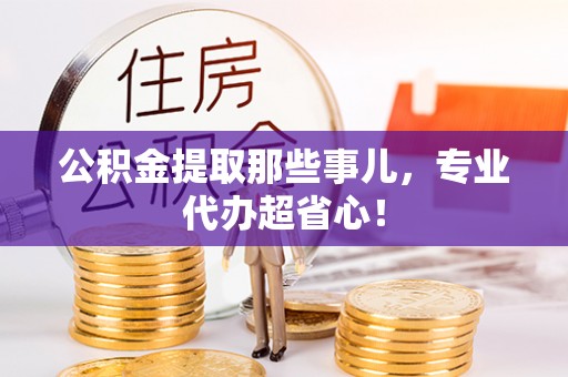 铜鼓公积金提取那些事儿，专业代办超省心！