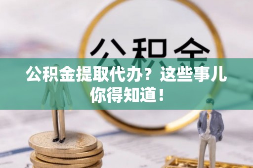 铜鼓公积金提取代办？这些事儿你得知道！