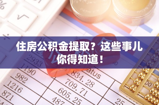 铜鼓住房公积金提取？这些事儿你得知道！