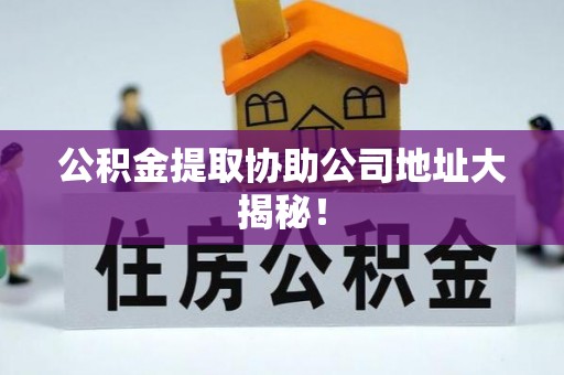 铜鼓公积金提取协助公司地址大揭秘！
