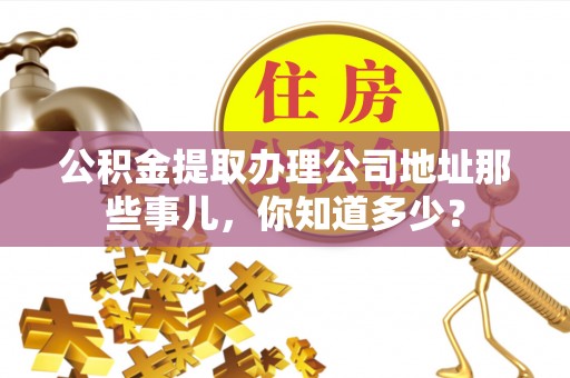 铜鼓公积金提取办理公司地址那些事儿，你知道多少？
