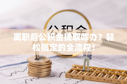 铜鼓离职后公积金提取咋办？轻松搞定的全流程！