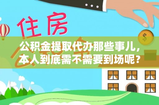 铜鼓公积金提取代办那些事儿，本人到底需不需要到场呢？