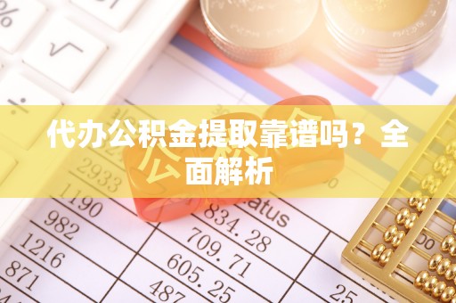 铜鼓代办公积金提取靠谱吗？全面解析