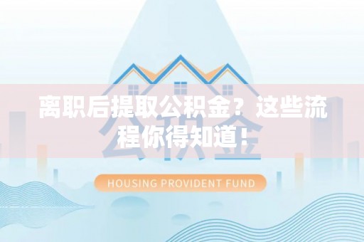 铜鼓离职后提取公积金？这些流程你得知道！