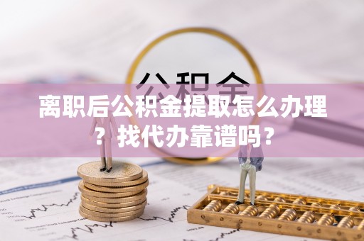 铜鼓离职后公积金提取怎么办理？找代办靠谱吗？