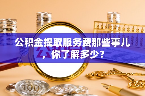 铜鼓公积金提取服务费那些事儿，你了解多少？