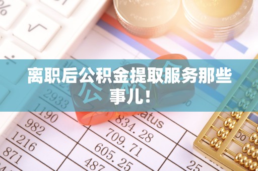 铜鼓离职后公积金提取服务那些事儿！