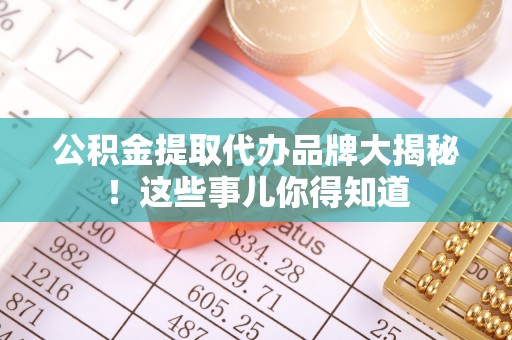 铜鼓公积金提取代办品牌大揭秘！这些事儿你得知道