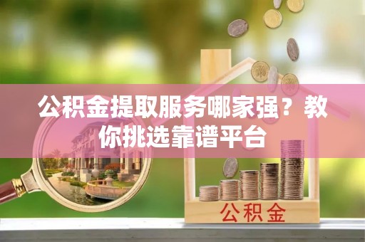 铜鼓公积金提取服务哪家强？教你挑选靠谱平台