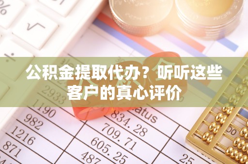 铜鼓公积金提取代办？听听这些客户的真心评价