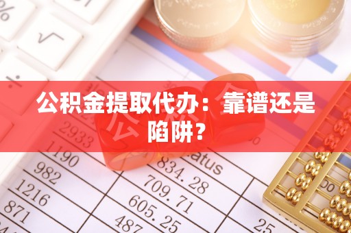 铜鼓公积金提取代办：靠谱还是陷阱？