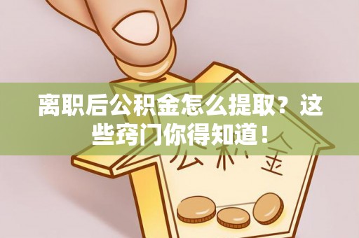 铜鼓离职后公积金怎么提取？这些窍门你得知道！