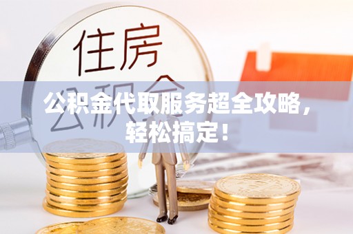 铜鼓公积金代取服务超全攻略，轻松搞定！
