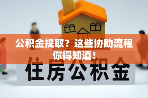 铜鼓公积金提取？这些协助流程你得知道！