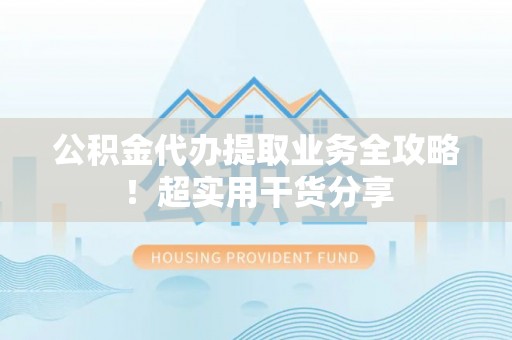 铜鼓公积金代办提取业务全攻略！超实用干货分享