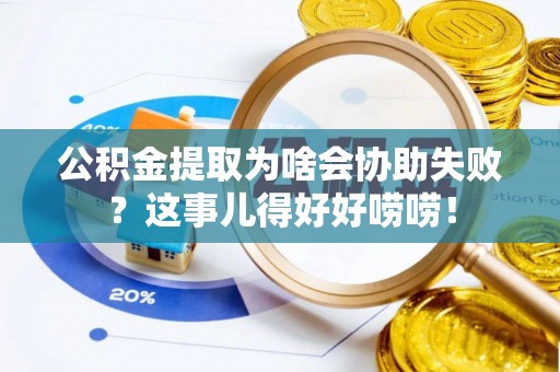 铜鼓公积金提取为啥会协助失败？这事儿得好好唠唠！