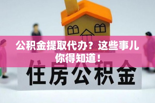 铜鼓公积金提取代办？这些事儿你得知道！