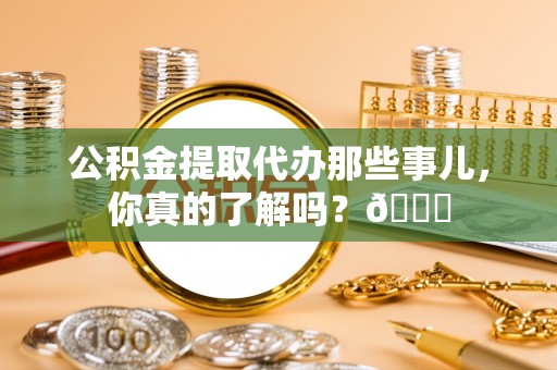 铜鼓公积金提取代办那些事儿，你真的了解吗？😎