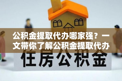 铜鼓公积金提取代办哪家强？一文带你了解公积金提取代办机构排名及相关知识