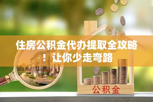 铜鼓住房公积金代办提取全攻略！让你少走弯路