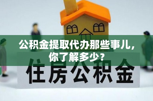 铜鼓公积金提取代办那些事儿，你了解多少？
