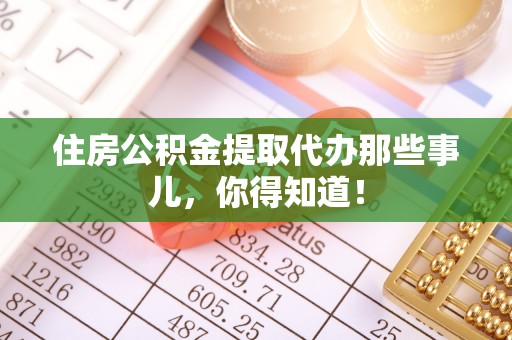 铜鼓住房公积金提取代办那些事儿，你得知道！