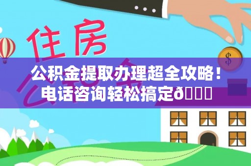 铜鼓公积金提取办理超全攻略！电话咨询轻松搞定😎