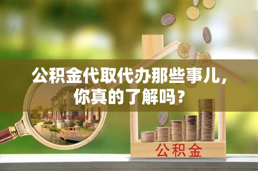 铜鼓公积金代取代办那些事儿，你真的了解吗？
