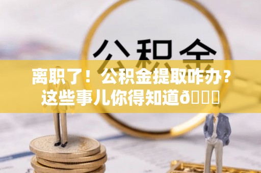 铜鼓离职了！公积金提取咋办？这些事儿你得知道😎