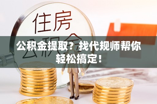 铜鼓公积金提取？找代规师帮你轻松搞定！