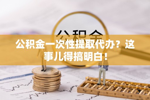 铜鼓公积金一次性提取代办？这事儿得搞明白！