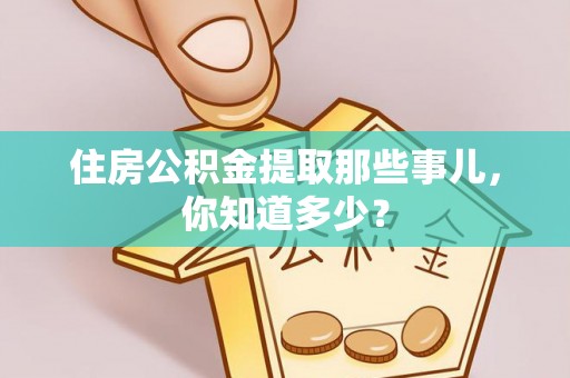 铜鼓住房公积金提取那些事儿，你知道多少？