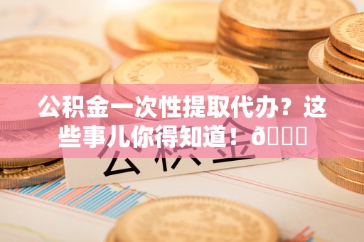 铜鼓公积金一次性提取代办？这些事儿你得知道！😎