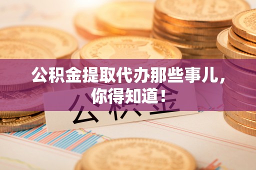 铜鼓公积金提取代办那些事儿，你得知道！
