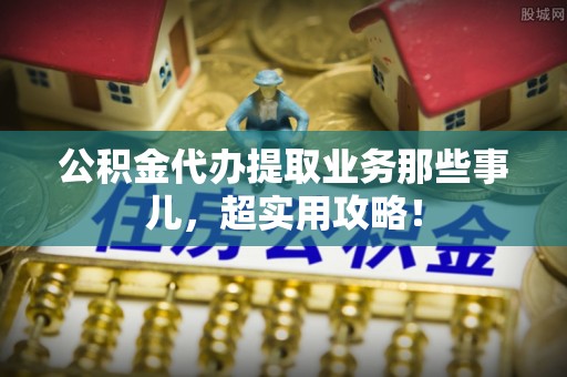 铜鼓公积金代办提取业务那些事儿，超实用攻略！