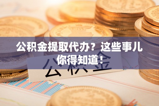 铜鼓公积金提取代办？这些事儿你得知道！