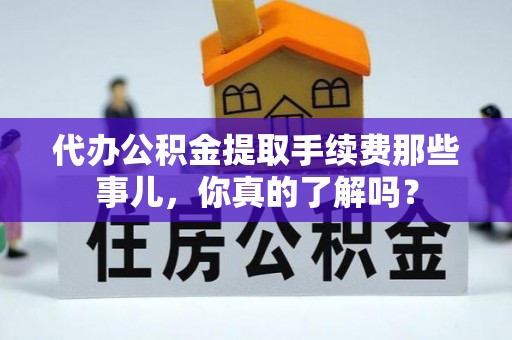 铜鼓代办公积金提取手续费那些事儿，你真的了解吗？