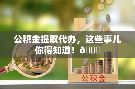 铜鼓公积金提取代办，这些事儿你得知道！😎