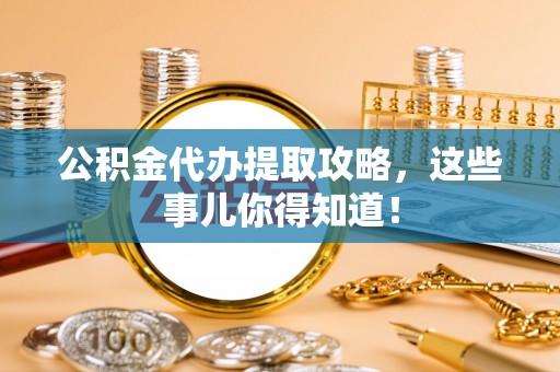 铜鼓公积金代办提取攻略，这些事儿你得知道！