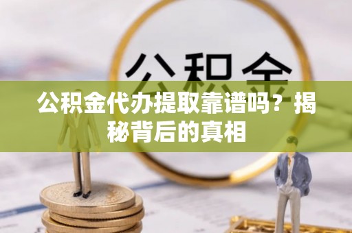 铜鼓公积金代办提取靠谱吗？揭秘背后的真相