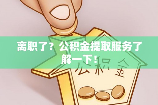 铜鼓离职了？公积金提取服务了解一下！