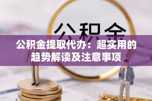 铜鼓公积金提取代办：超实用的趋势解读及注意事项