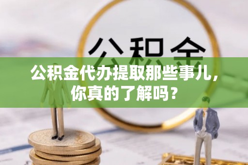 铜鼓公积金代办提取那些事儿，你真的了解吗？