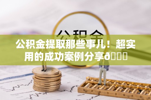 铜鼓公积金提取那些事儿！超实用的成功案例分享😎